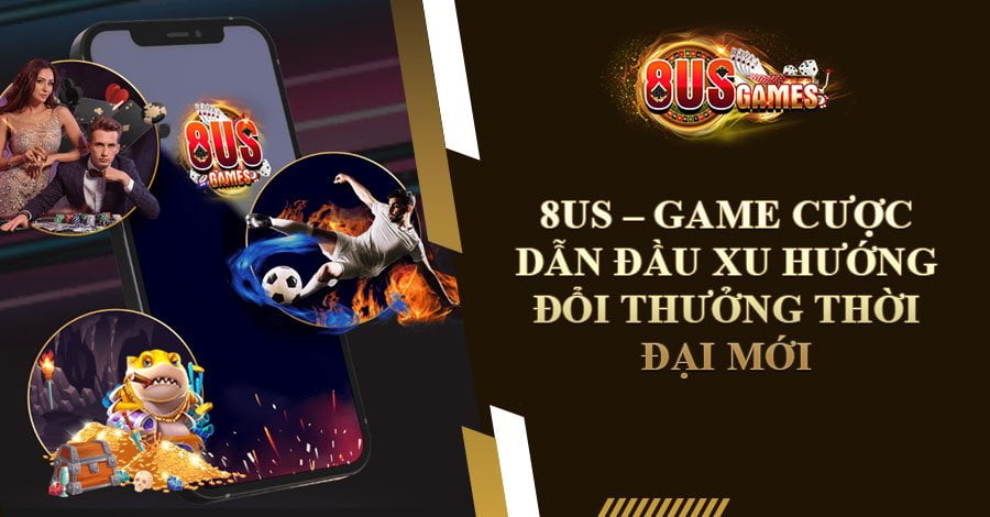 8US – Game cược dẫn đầu xu hướng đổi thưởng thời đại mới