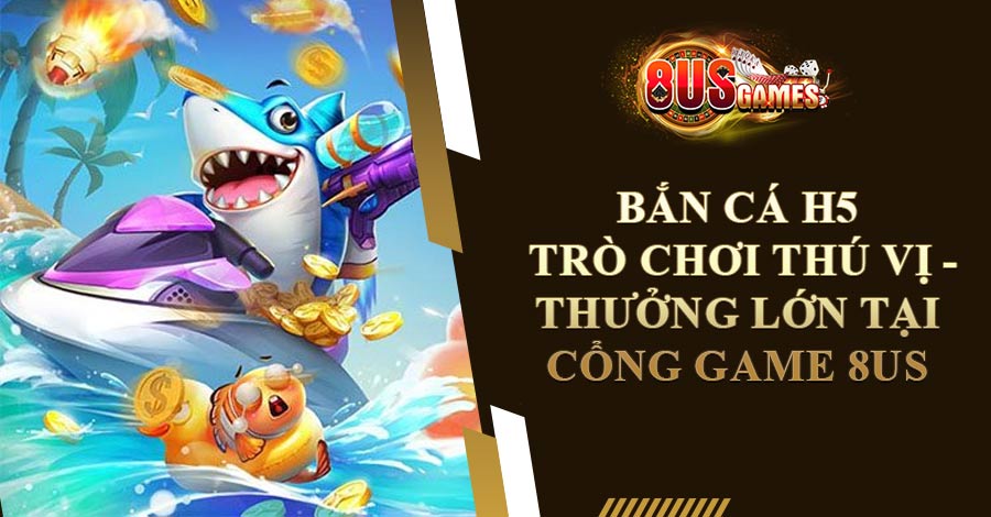 Bắn Cá H5: Trò Chơi Thú Vị - Thưởng Lớn Tại Cổng Game 8US