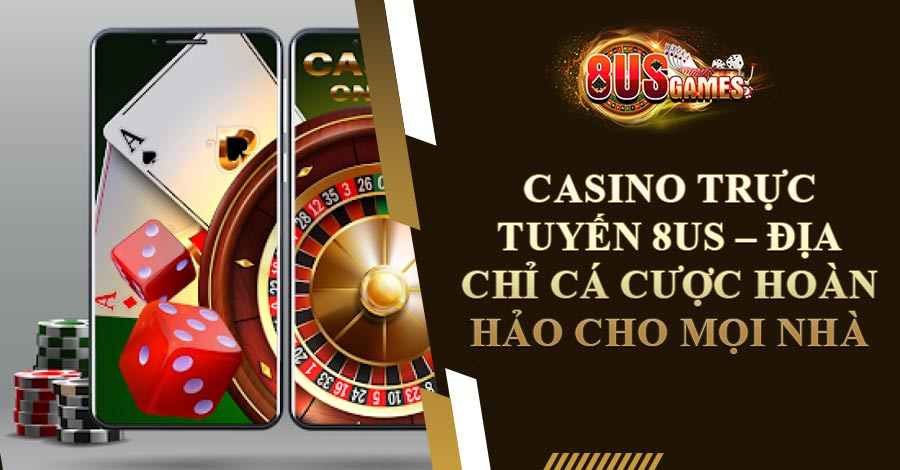 Casino Trực Tuyến 8US - Địa Chỉ Cá Cược Hoàn Hảo Cho Mọi Nhà