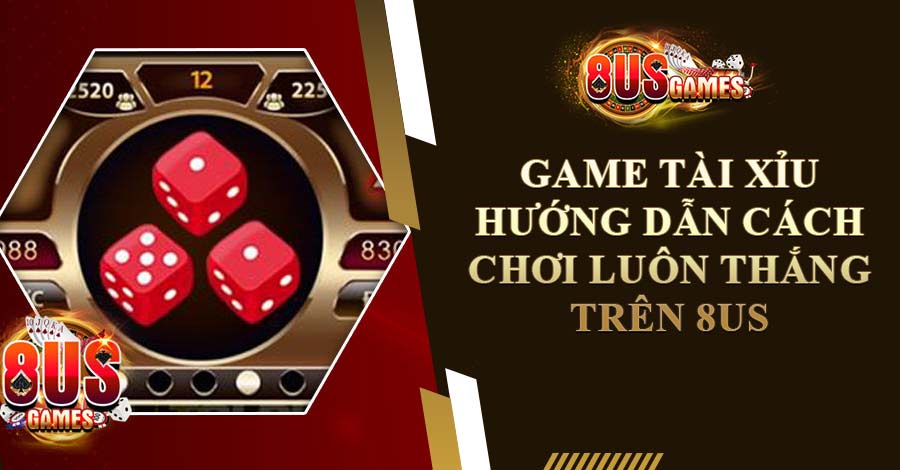 Game Tài Xỉu: Hướng Dẫn Cách Chơi Luôn Thắng Trên 8US