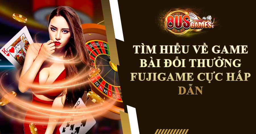 Tìm Hiểu Về Game Bài Đổi Thưởng Fujigame Cực Hấp Dẫn