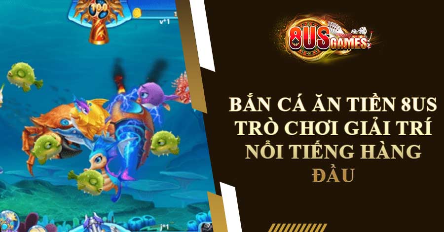 Bắn Cá Ăn Tiền 8US – Trò Chơi Giải Trí Nổi Tiếng Hàng Đầu