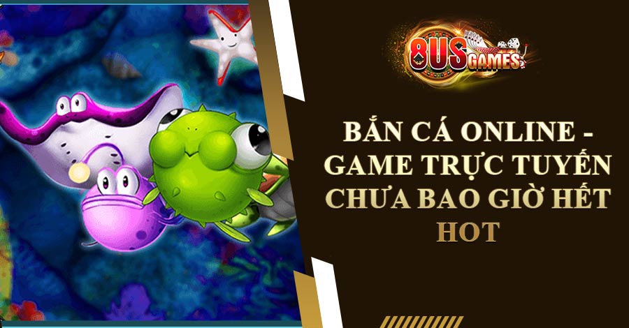 Bắn Cá Online - Game Trực Tuyến Chưa Bao Giờ Hết Hot