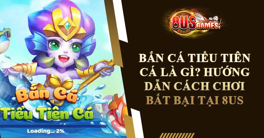 Bắn Cá Tiểu Tiên Cá Là gì? Hướng Dẫn Cách Chơi Bất Bại Tại 8US