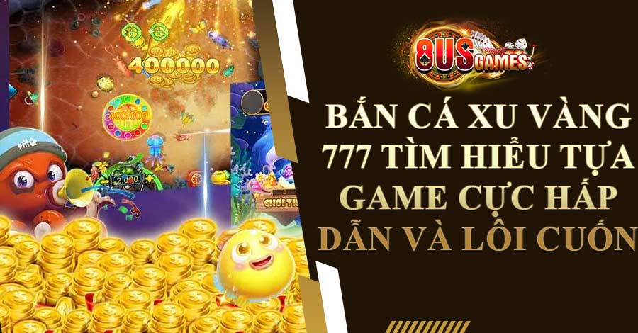 Bắn Cá Xu Vàng 777 Tìm hiểu tựa game Cực Hấp Dẫn Và Lôi Cuốn