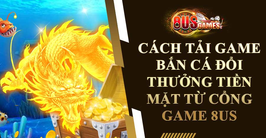 Cách tải game bắn cá đổi thưởng tiền mặt từ cổng game 8US