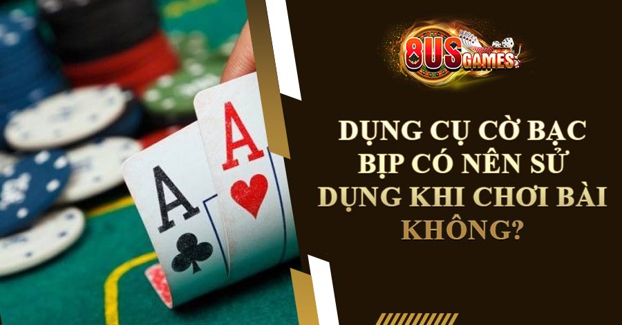 Dụng Cụ Cờ Bạc Bịp Có Nên Sử Dụng Khi Chơi Bài Không?