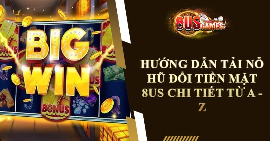 Hướng Dẫn Tải Nỗ Hũ Đổi Tiền Mặt 8US Chi Tiết Từ A - Z