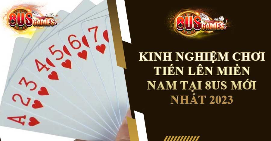 Kinh Nghiệm Chơi Tiến Lên Miền Nam Tại 8US Mới Nhất 2023