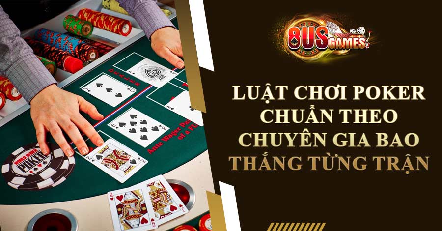 Luật Chơi Poker Chuẩn Theo Chuyên Gia Bao Thắng Từng Trận