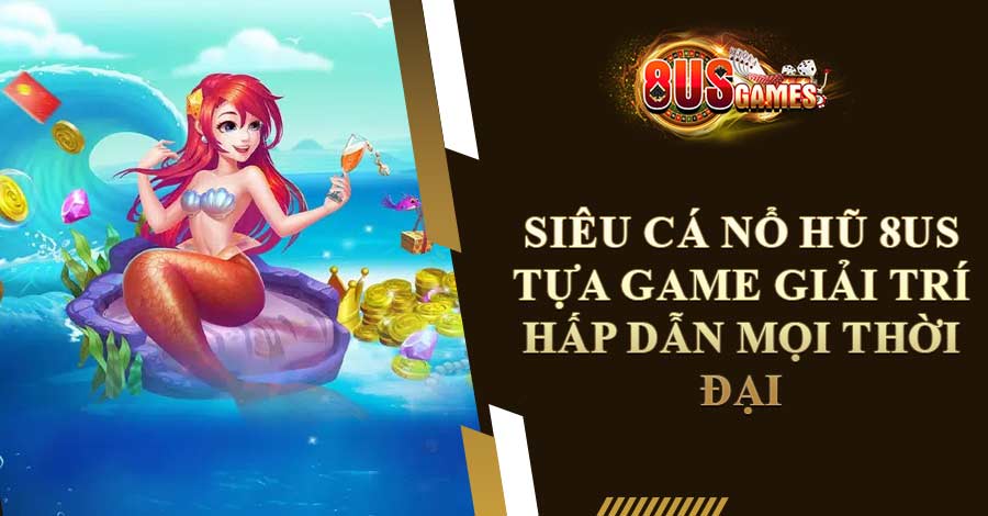 Siêu Cá Nổ Hũ 8US - Tựa Game Giải Trí Hấp Dẫn Mọi Thời Đại