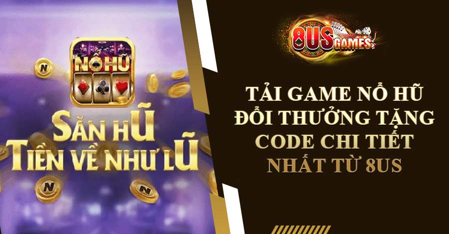 Tải Game Nổ Hũ Đổi Thưởng Tặng Code Chi Tiết Nhất Từ 8US