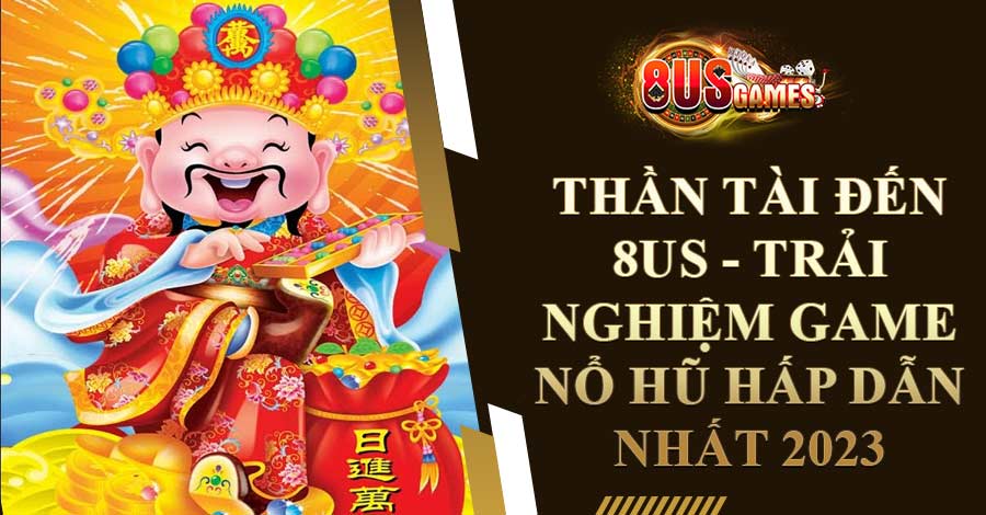 Thần Tài Đến 8US - Trải nghiệm game nổ hũ hấp dẫn nhất 2023