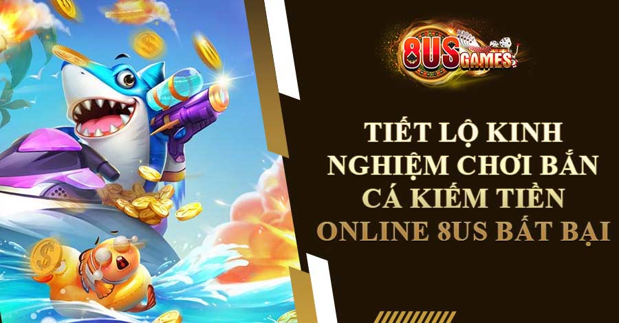 Tiết Lộ Kinh Nghiệm Chơi Bắn Cá Kiếm Tiền Online 8US Bất Bại