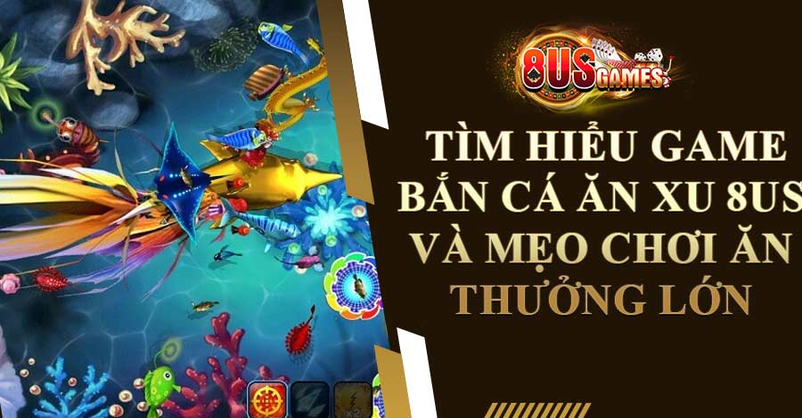 Tìm hiểu game bắn cá ăn xu 8US và mẹo chơi ăn thưởng lớn